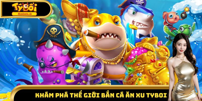 Khám phá thế giới bắn cá ăn xu Tyboi